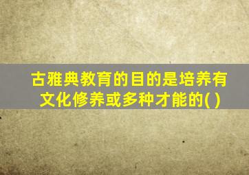 古雅典教育的目的是培养有文化修养或多种才能的( )